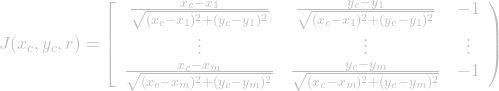 \[ J(x_{c}, y_{c}, r) = \left[ \begin{array}{ccc} \frac{x_{c} - x_{1}}{\sqrt{(x_{c} - x_{1})^2 + (y_{c} - y_{1})^2}} & \frac{y_{c} - y_{1}}{\sqrt{(x_{c} - x_{1})^2 + (y_{c} - y_{1})^2}} & -1 \\ \vdots & \vdots & \vdots \\ \frac{x_{c} - x_{m}}{\sqrt{(x_{c} - x_{m})^2 + (y_{c} - y_{m})^2}} & \frac{y_{c} - y_{m}}{\sqrt{(x_{c} - x_{m})^2 + (y_{c} - y_{m})^2}} & -1 \end{array} \right) \]